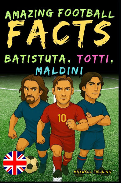 Incredible facts about Batistuta, Totti, and Maldini - Ages 6 to 14: Everything for young football fans: stories, records, anecdotes and quizzes to have fun while learning!