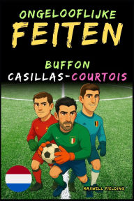Title: Ongelooflijke feiten over Buffon, Casillas en Courtois - Leeftijd 6 tot 14 jaar: Alles voor jonge voetbalfans: verhalen, records, anekdotes en quizzen om op een leuke manier te leren!, Author: Maxwell Fielding