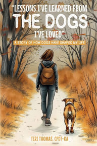 Title: LESSONS I'VE LEARNED FROM THE DOGS I'VE LOVED: A STORY OF HOW DOGS HAVE SHAPED MY LIFE, Author: Teri Thomas Cpdt-ka