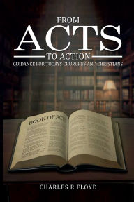 Title: FROM ACTS TO ACTION: GUIDANCE FOR TODAYS CHURCHES AND CHRISTIANS, Author: Charles R. Floyd