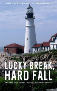 Title: LUCKY BREAK, HARD FALL: ONE MAN'S FIGHT AGAINST ADDICTION AND LOTTERY WINDFALL, Author: John J. Morton Betty A. Lebrun Mailhot