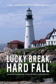 Title: LUCKY BREAK, HARD FALL: ONE MAN'S FIGHT AGAINST ADDICTION AND LOTTERY WINDFALL, Author: John J. Morton Betty A. Lebrun Mailhot