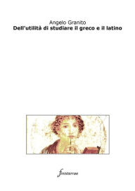 Title: Dell'utilità di studiare il greco e il latino, Author: Angelo Granito