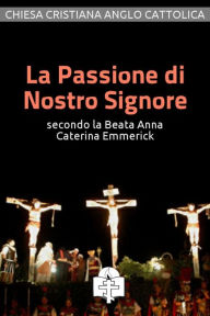Title: La Passione di Nostro Signore secondo la Beata Anna Caterina Emmerick, Author: Anna Caterina Emmerick