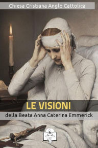 Title: Le Visioni della Beata Anna Caterina Emmerick, Author: Anna Caterina Emmerick