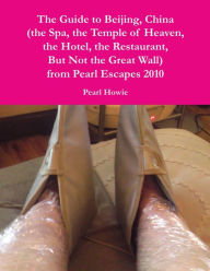 Title: The Guide to Beijing, China (the Spa, the Temple of Heaven, the Hotel, the Restaurant, But Not the Great Wall) from Pearl Escapes 2010, Author: Pearl Howie