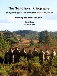Title: The Sandhurst Kriegsspiel Wargaming for the Modern Infantry Officer Training for War: Volume 1, Author: John Curry