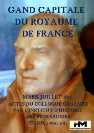 Title: Gand, capitale du royaume de France Mars-juillet 1815 Actes du colloque organisé par l'Institut d'Histoire des Monarchies Samedi 9 mai 2015 Société Royale Littéraire - Club Falligan, à Gand, Author: Tatiana Kochkareva