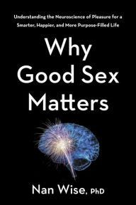 Kindle download books Why Good Sex Matters: Understanding the Neuroscience of Pleasure for a Smarter, Happier, and More Purpose-Filled Life by Nan Wise (English literature) 9781328451309 