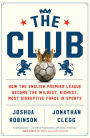 The Club: How the English Premier League Became the Wildest, Richest, Most Disruptive Force in Sports