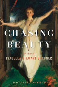 Title: Chasing Beauty: The Life of Isabella Stewart Gardner, Author: Natalie Dykstra