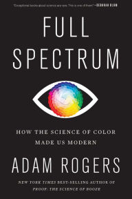 Title: Full Spectrum: How the Science of Color Made Us Modern, Author: Adam Rogers