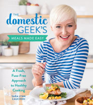 Title: The Domestic Geek's Meals Made Easy: A Fresh, Fuss-Free Approach to Healthy Cooking, Author: Sara Lynn Cauchon