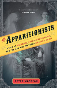 Title: The Apparitionists: A Tale of Phantoms, Fraud, Photography, and the Man Who Captured Lincoln's Ghost, Author: Peter Manseau