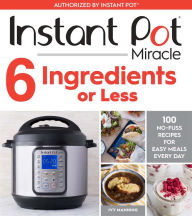 Title: Instant Pot Miracle 6 Ingredients Or Less: 100 No-Fuss Recipes for Easy Meals Every Day, Author: Ivy Manning