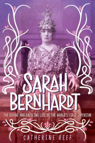 Title: Sarah Bernhardt: The Divine and Dazzling Life of the World's First Superstar, Author: Catherine Reef