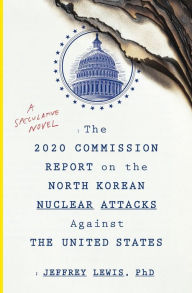 Title: The 2020 Commission Report On The North Korean Nuclear Attacks Against The U.s.: A Speculative Novel, Author: Jeffrey Lewis