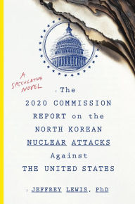 Title: The 2020 Commission Report on the North Korean Nuclear Attacks Against the United States: A Speculative Novel, Author: Jeffrey Lewis PhD