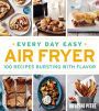 Every Day Easy Air Fryer: 100 Recipes Bursting with Flavor