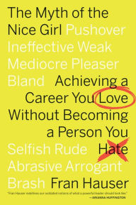 Title: The Myth Of The Nice Girl: Achieving a Career You Love Without Becoming a Person You Hate, Author: Fran Hauser