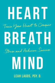 Title: Heart Breath Mind: Train Your Heart to Conquer Stress and Achieve Success, Author: Leah Lagos