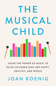 Title: The Musical Child: Using the Power of Music to Raise Children Who Are Happy, Healthy, and Whole, Author: Joan Koenig