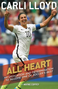 Title: All Heart: My Dedication and Determination to Become One of Soccer's Best, Author: Carli Lloyd