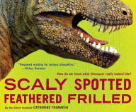 Title: Scaly Spotted Feathered Frilled: How Do We Know What Dinosaurs Really Looked Like?, Author: Catherine Thimmesh