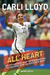 Title: All Heart: My Dedication and Determination to Become One of Soccer's Best, Author: Carli Lloyd