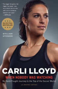 Title: When Nobody Was Watching: My Hard-Fought Journey to the Top of the Soccer World, Author: Carli Lloyd