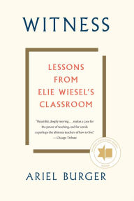 Title: Witness: Lessons from Elie Wiesel's Classroom, Author: Ariel Burger