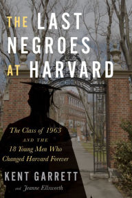 Title: The Last Negroes At Harvard: The Class of 1963 and the 18 Young Men Who Changed Harvard Forever, Author: Kent Garrett