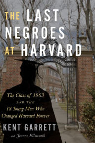 Title: The Last Negroes At Harvard: The Class of 1963 and the 18 Young Men Who Changed Harvard Forever, Author: Kent Garrett