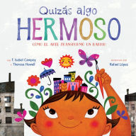 Title: Quizás Algo Hermoso: Cómo el arte transformó un barrio (Maybe Something Beautiful Spanish edition), Author: F. Isabel Campoy