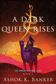 Title: A Dark Queen Rises (Burnt Empire Saga #2), Author: Ashok K. Banker