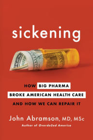 Title: Sickening: How Big Pharma Broke American Health Care and How We Can Repair It, Author: John Abramson