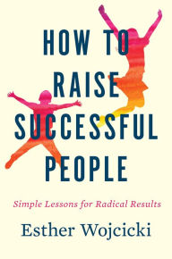 Title: How To Raise Successful People: Simple Lessons for Radical Results, Author: Esther Wojcicki