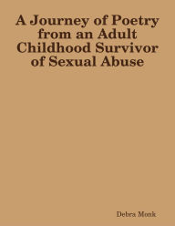 Title: A Journey of Poetry from an Adult Childhood Survivor of Sexual Abuse, Author: Debra Monk