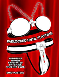 Title: Padlocked Until Playtime: Submissive Women Frustrated By Female Chastity Belts, Author: Emily Masters