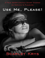 Title: Use Me, Please!: 3 True Bdsm Erotica Short Stories On Service and Pleasure, Author: Scarlet Krys