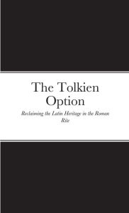 Title: The Tolkien Option: Reclaiming the Latin Heritage in the Roman Rite, Author: Kent G. Hare