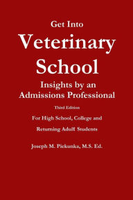 Title: Get Into Veterinary School - Third Edition - Insights by an Admissions Professional, For High School, College and Returning Adult Students, Author: Ed Joseph M Piekunka