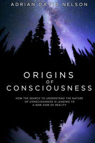 Title: Origins of Consciousness: How the Search to Understand the Nature of Consciousness is Leading to a New View of Reality, Author: Adrian David Nelson