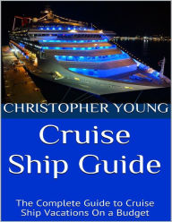 Title: Cruise Ship Guide: The Complete Guide to Cruise Ship Vacations On a Budget, Author: Christopher Young