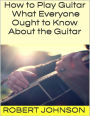 How to Play Guitar: What Everyone Ought to Know About the Guitar