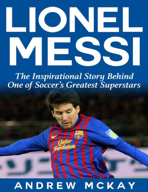 Lionel Messi: The Inspirational Story Behind One of Soccer's Greatest ...