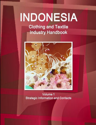 Indonesia Clothing and Textile Industry Handbook Volume 1 Strategic