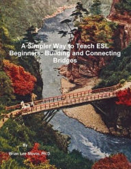 Title: A Simpler Way to Teach ESL Beginners: Building and Connecting Bridges, Author: Ph.D. Brian Lee Slovin