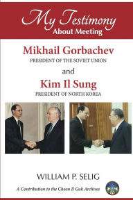 Title: My Testimony about Meeting Mikhail Gorbachev and Kim Il Sung, Author: William P. Selig