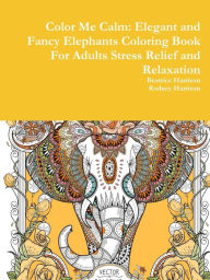 Title: Color Me Calm: Elegant and Fancy Elephants Coloring Book For Adults Stress Relief and Relaxation, Author: Beatrice Harrison